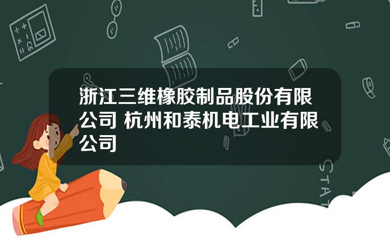 浙江三维橡胶制品股份有限公司 杭州和泰机电工业有限公司